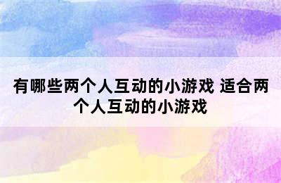 有哪些两个人互动的小游戏 适合两个人互动的小游戏